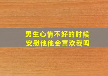 男生心情不好的时候 安慰他他会喜欢我吗